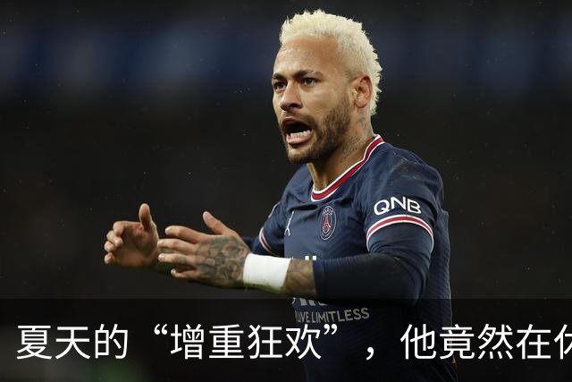 夏天的“增重狂欢”，他竟然在休赛期长胖了！